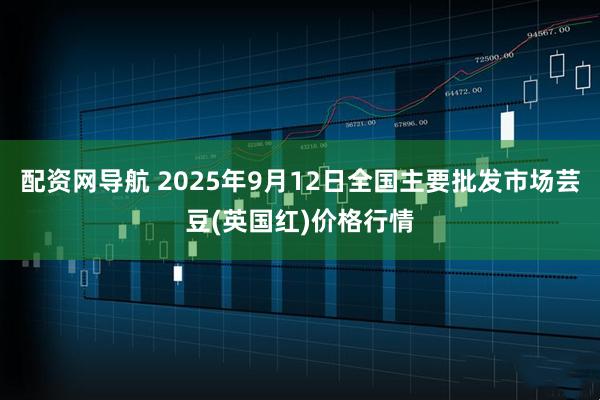 配资网导航 2025年9月12日全国主要批发市场芸豆(英国红)价格行情