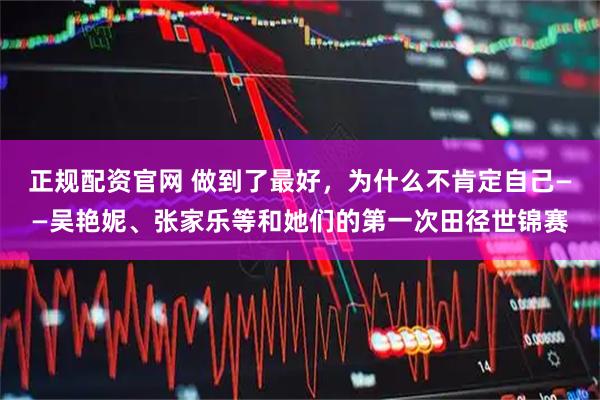 正规配资官网 做到了最好，为什么不肯定自己——吴艳妮、张家乐等和她们的第一次田径世锦赛