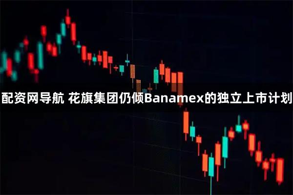 配资网导航 花旗集团仍倾Banamex的独立上市计划