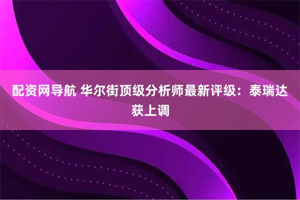 配资网导航 华尔街顶级分析师最新评级：泰瑞达获上调
