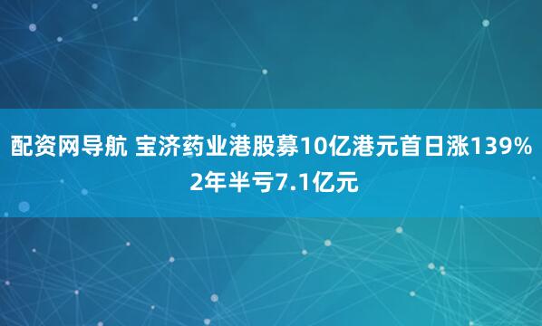 配资网导航 宝济药业港股募10亿港元首日涨139% 2年半亏7.1亿元