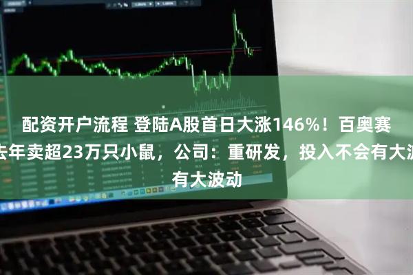 配资开户流程 登陆A股首日大涨146%！百奥赛图去年卖超23万只小鼠，公司：重研发，投入不会有大波动