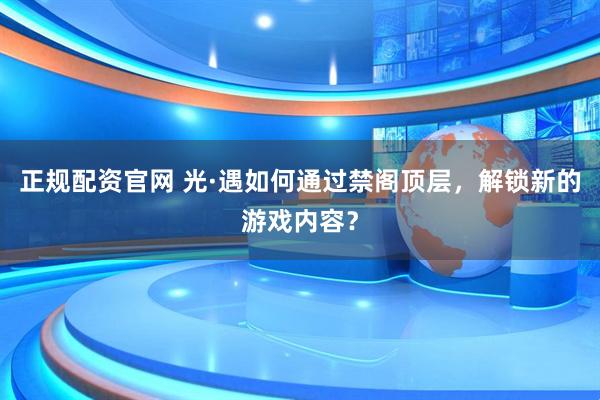 正规配资官网 光·遇如何通过禁阁顶层，解锁新的游戏内容？