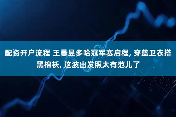 配资开户流程 王曼昱多哈冠军赛启程, 穿蓝卫衣搭黑棉袄, 这波出发照太有范儿了