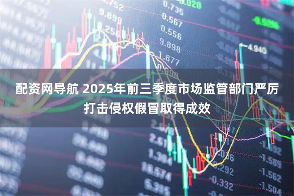 配资网导航 2025年前三季度市场监管部门严厉打击侵权假冒取得成效
