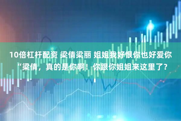 10倍杠杆配资 梁倩梁丽 姐姐我好恨你也好爱你 “梁倩，真的是你啊！你跟你姐姐来这里了？