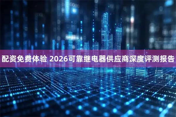 配资免费体验 2026可靠继电器供应商深度评测报告