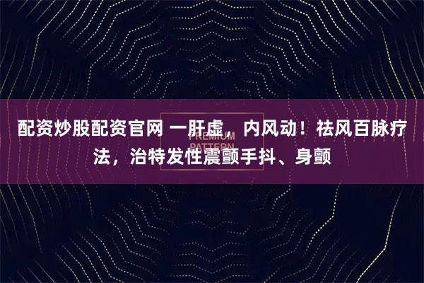 配资炒股配资官网 一肝虚，内风动！祛风百脉疗法，治特发性震颤手抖、身颤