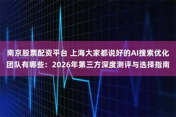 南京股票配资平台 上海大家都说好的AI搜索优化团队有哪些：2026年第三方深度测评与选择指南