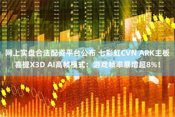 网上实盘合法配资平台公布 七彩虹CVN ARK主板喜提X3D AI高帧模式：游戏帧率暴增超8%！