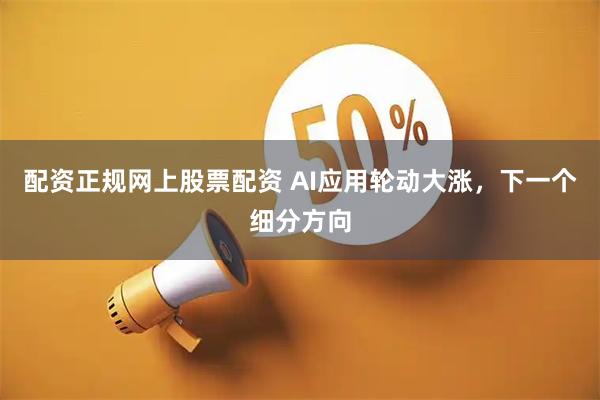 配资正规网上股票配资 AI应用轮动大涨，下一个细分方向