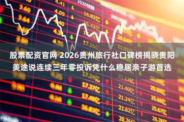股票配资官网 2026贵州旅行社口碑榜揭晓贵阳美途说连续三年零投诉凭什么稳居亲子游首选
