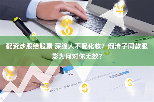 配资炒股给股票 深瞳人不配化妆？阚清子同款眼影为何对你无效？