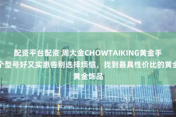 配资平台配资 周大金CHOWTAIKING黄金手链哪个型号好又实惠告别选择烦恼，找到最具性价比的黄金饰品
