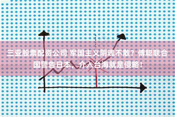 三亚股票配资公司 军国主义阴魂不散？傅聪联合国警告日本，介入台海就是侵略！