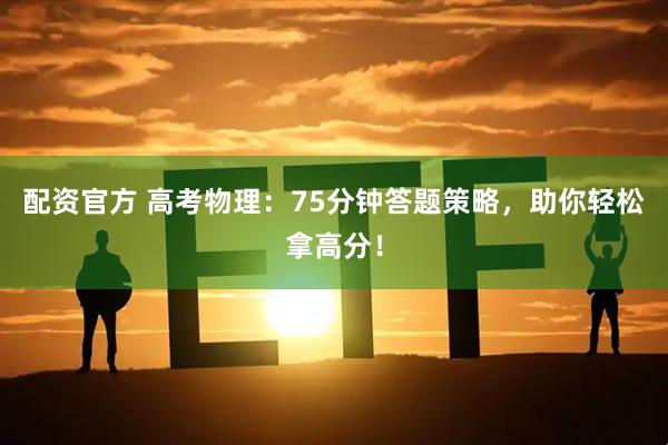 配资官方 高考物理:75分钟答题策略,助你轻松拿高分!