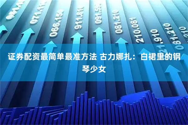 证券配资最简单最准方法 古力娜扎：白裙里的钢琴少女