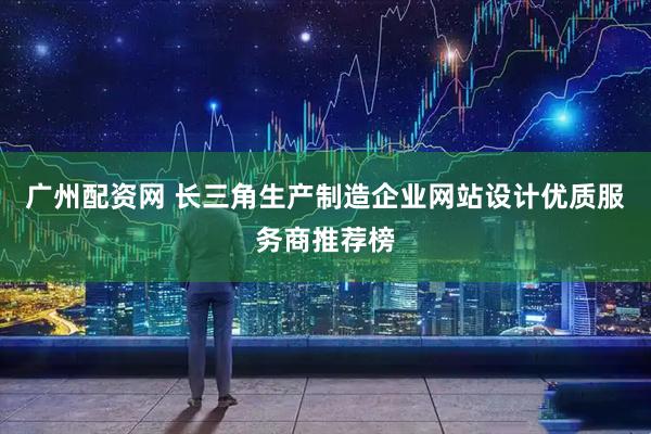 广州配资网 长三角生产制造企业网站设计优质服务商推荐榜