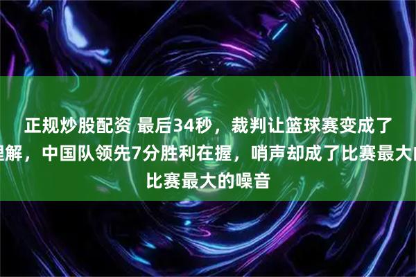 正规炒股配资 最后34秒，裁判让篮球赛变成了阅读理解，中国队领先7分胜利在握，哨声却成了比赛最大的噪音