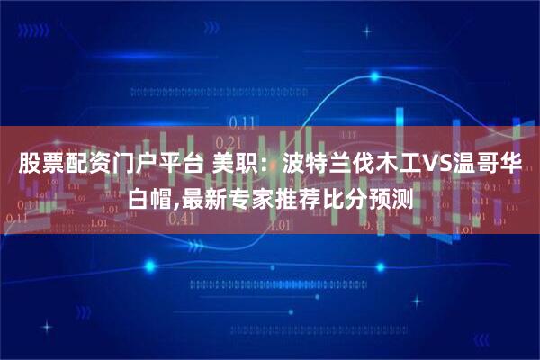 股票配资门户平台 美职：波特兰伐木工VS温哥华白帽,最新专家推荐比分预测