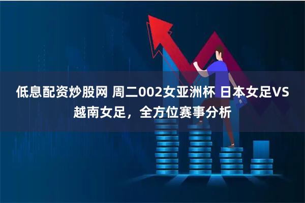 低息配资炒股网 周二002女亚洲杯 日本女足VS越南女足，全方位赛事分析