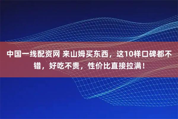 中国一线配资网 来山姆买东西，这10样口碑都不错，好吃不贵，性价比直接拉满！
