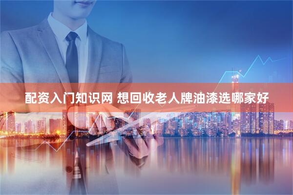 配资入门知识网 想回收老人牌油漆选哪家好