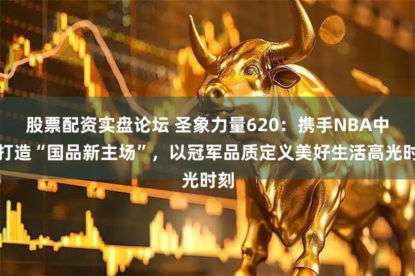 股票配资实盘论坛 圣象力量620：携手NBA中国打造“国品新主场”，以冠军品质定义美好生活高光时刻