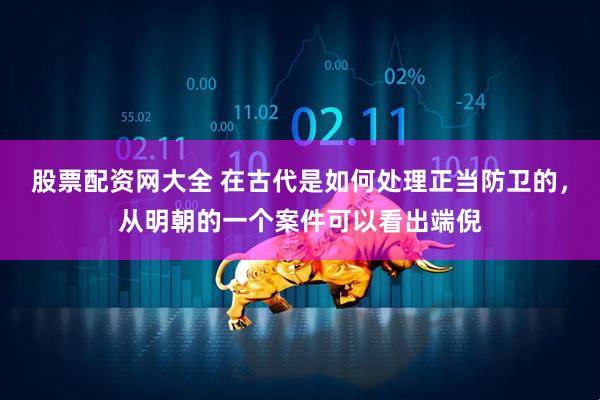 股票配资网大全 在古代是如何处理正当防卫的，从明朝的一个案件可以看出端倪